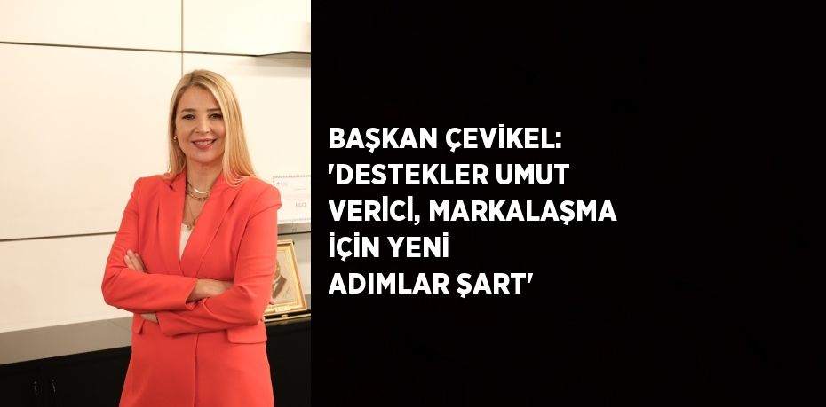 BAŞKAN ÇEVİKEL: 'DESTEKLER UMUT VERİCİ, MARKALAŞMA İÇİN YENİ ADIMLAR ŞART'