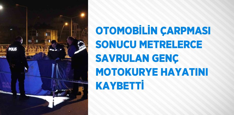 OTOMOBİLİN ÇARPMASI SONUCU METRELERCE SAVRULAN GENÇ MOTOKURYE HAYATINI KAYBETTİ