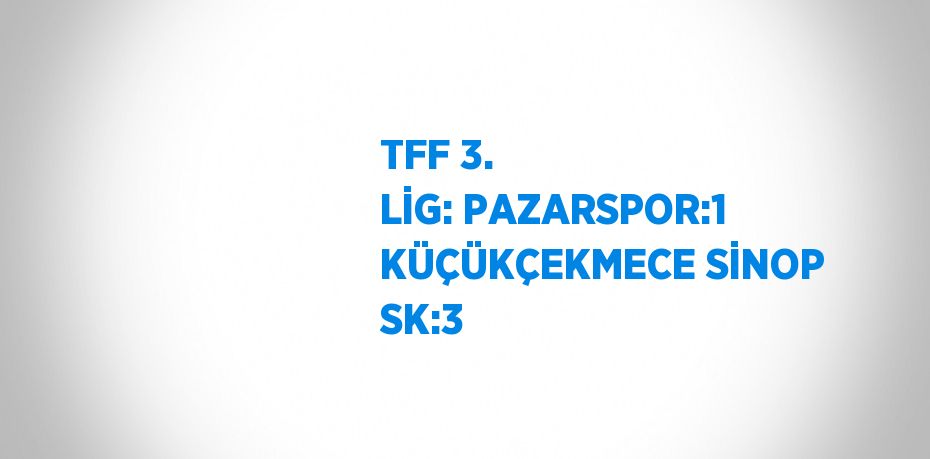 TFF 3. LİG: PAZARSPOR:1 KÜÇÜKÇEKMECE SİNOP SK:3