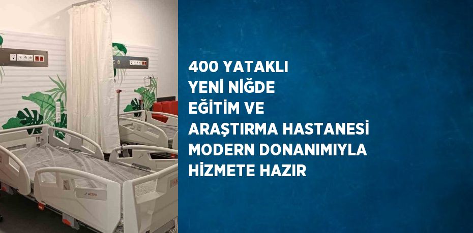 400 YATAKLI YENİ NİĞDE EĞİTİM VE ARAŞTIRMA HASTANESİ MODERN DONANIMIYLA HİZMETE HAZIR