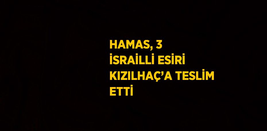 HAMAS, 3 İSRAİLLİ ESİRİ KIZILHAÇ’A TESLİM ETTİ