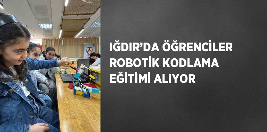 IĞDIR’DA ÖĞRENCİLER ROBOTİK KODLAMA EĞİTİMİ ALIYOR