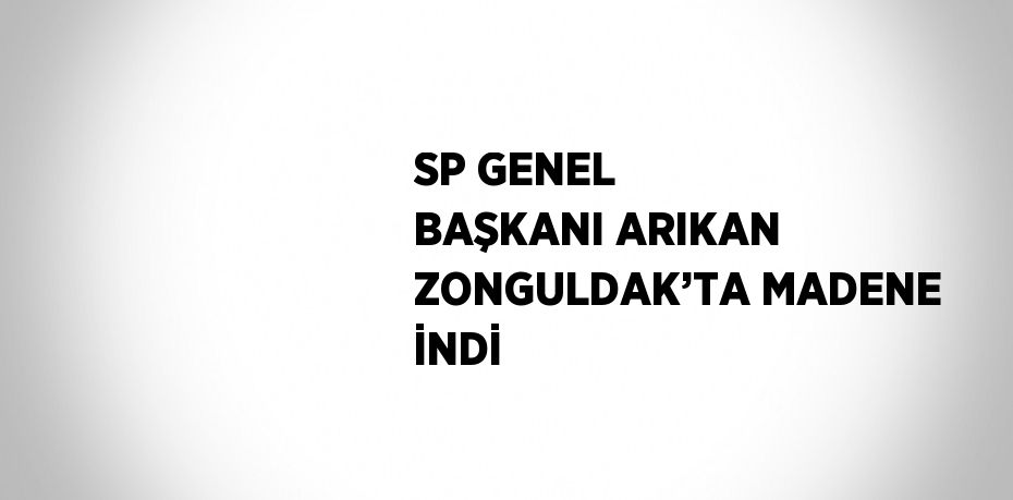 SP GENEL BAŞKANI ARIKAN ZONGULDAK’TA MADENE İNDİ