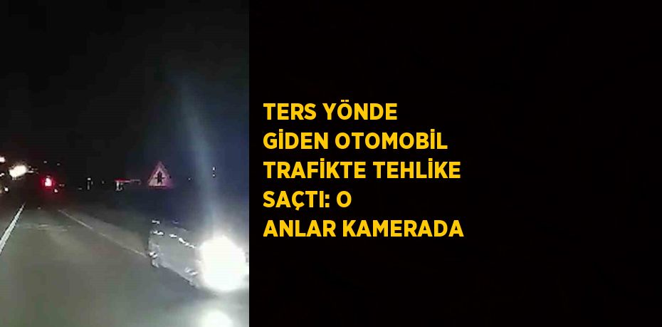 TERS YÖNDE GİDEN OTOMOBİL TRAFİKTE TEHLİKE SAÇTI: O ANLAR KAMERADA