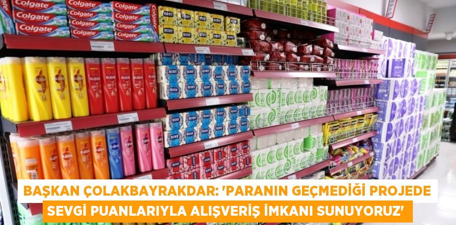 BAŞKAN ÇOLAKBAYRAKDAR: 'PARANIN GEÇMEDİĞİ PROJEDE SEVGİ PUANLARIYLA ALIŞVERİŞ İMKANI SUNUYORUZ'