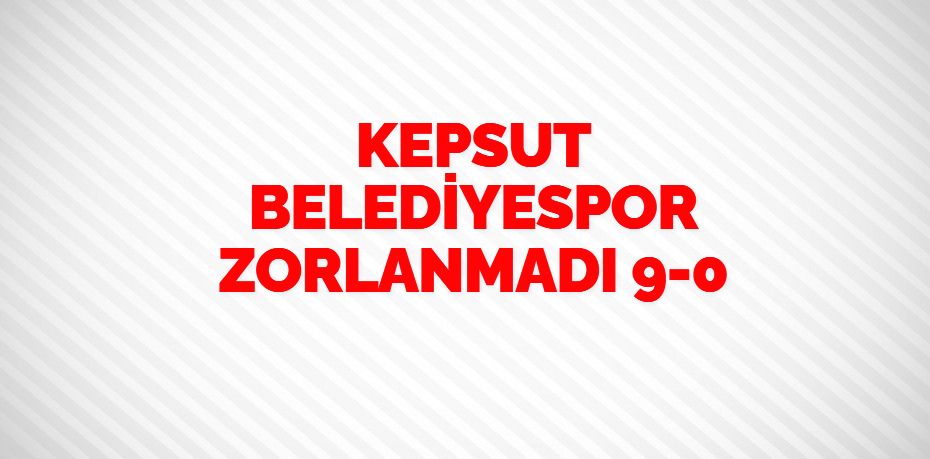KEPSUT BELEDİYESPOR ZORLANMADI   9-0