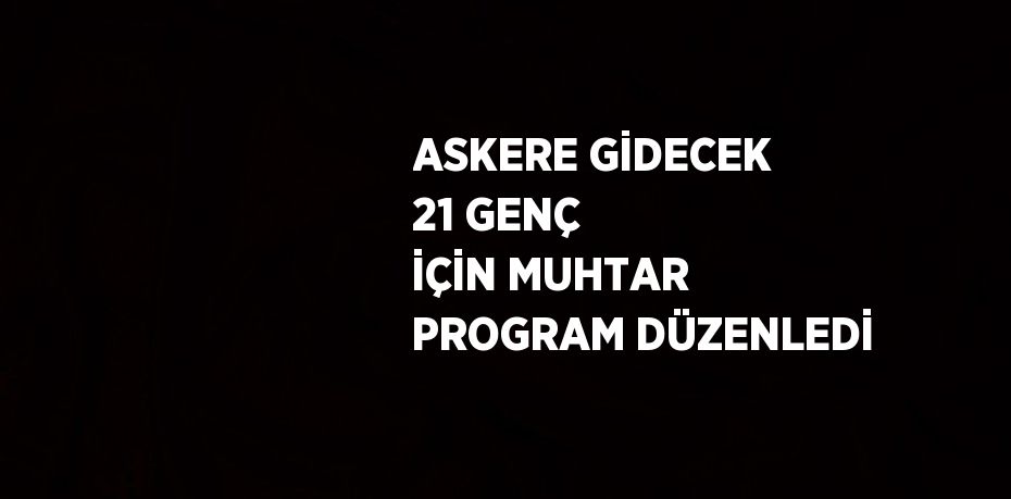 ASKERE GİDECEK 21 GENÇ İÇİN MUHTAR PROGRAM DÜZENLEDİ