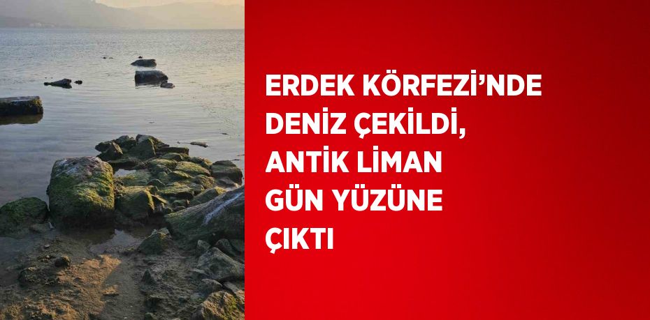 ERDEK KÖRFEZİ’NDE DENİZ ÇEKİLDİ, ANTİK LİMAN GÜN YÜZÜNE ÇIKTI