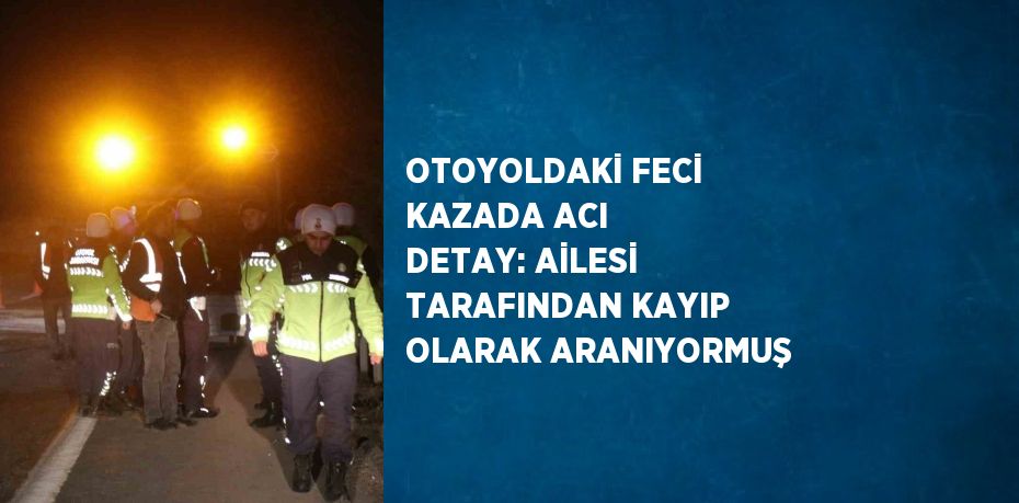 OTOYOLDAKİ FECİ KAZADA ACI DETAY: AİLESİ TARAFINDAN KAYIP OLARAK ARANIYORMUŞ