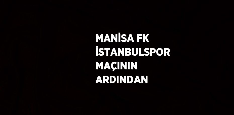 MANİSA FK İSTANBULSPOR MAÇININ ARDINDAN