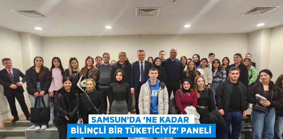 SAMSUN’DA 'NE KADAR BİLİNÇLİ BİR TÜKETİCİYİZ' PANELİ