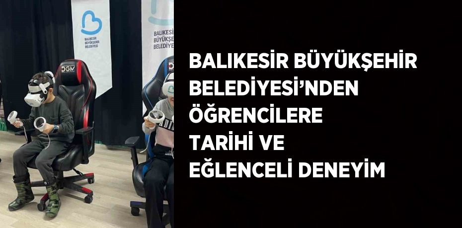 BALIKESİR BÜYÜKŞEHİR BELEDİYESİ’NDEN ÖĞRENCİLERE TARİHİ VE EĞLENCELİ DENEYİM