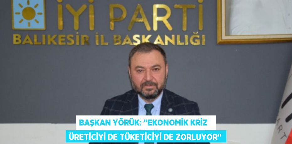 BAŞKAN YÖRÜK: "EKONOMİK KRİZ   ÜRETİCİYİ DE TÜKETİCİYİ DE ZORLUYOR"