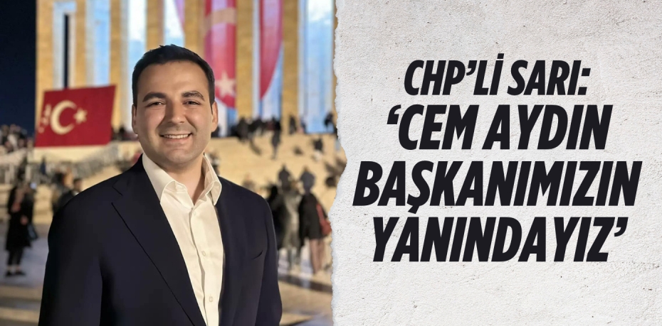 CHP’Lİ SARI: ‘CEM AYDIN BAŞKANIMIZIN YANINDAYIZ’