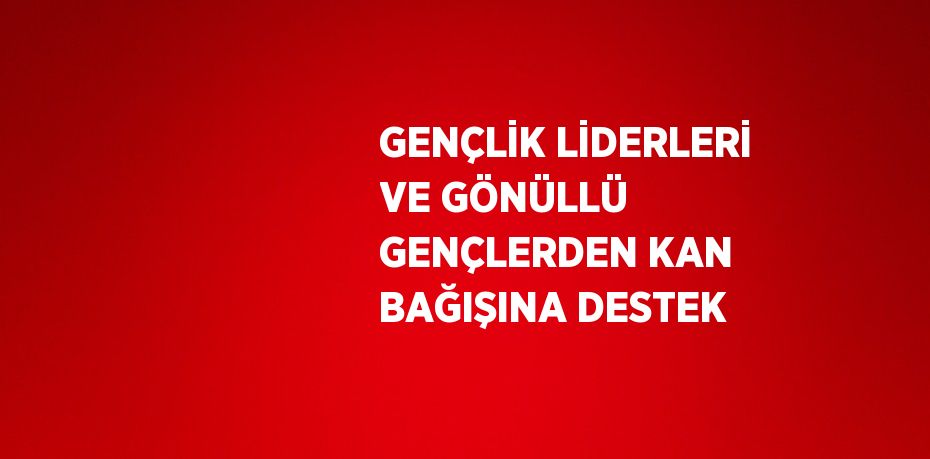 GENÇLİK LİDERLERİ VE GÖNÜLLÜ GENÇLERDEN KAN BAĞIŞINA DESTEK