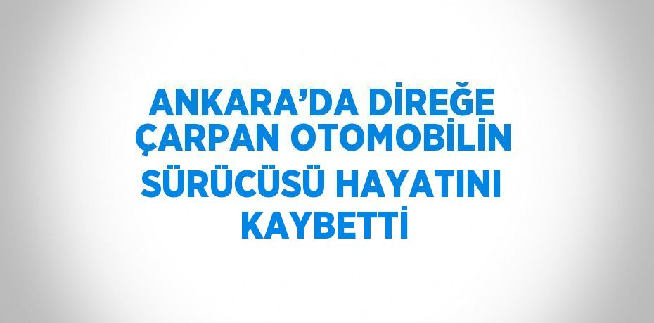 ANKARA’DA DİREĞE ÇARPAN OTOMOBİLİN SÜRÜCÜSÜ HAYATINI KAYBETTİ