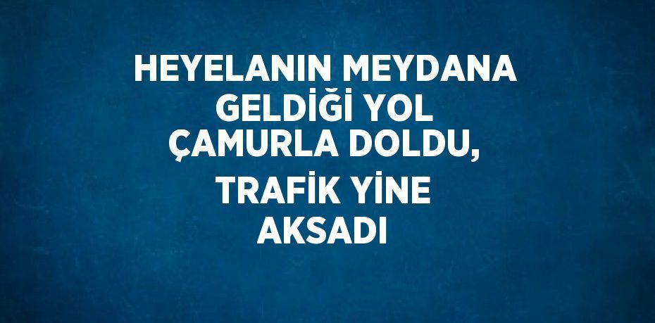 HEYELANIN MEYDANA GELDİĞİ YOL ÇAMURLA DOLDU, TRAFİK YİNE AKSADI