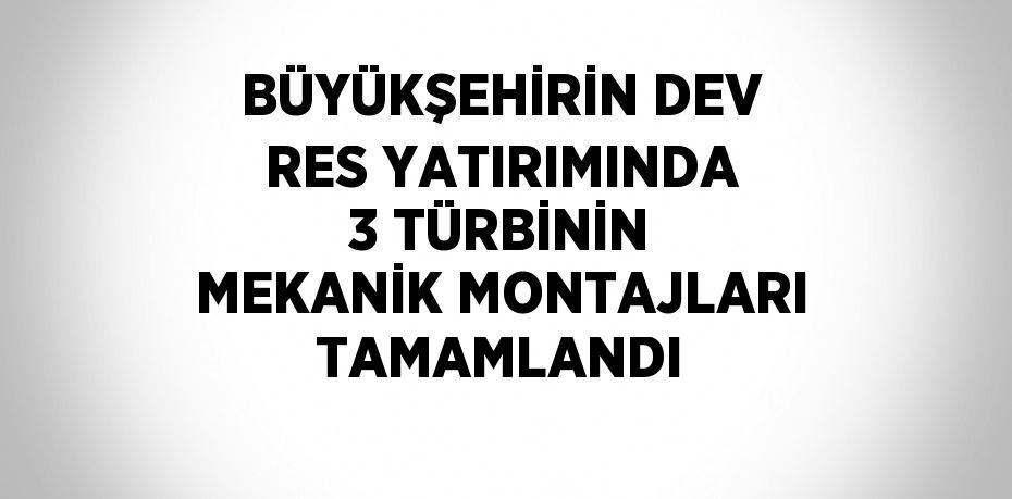 BÜYÜKŞEHİRİN DEV RES YATIRIMINDA 3 TÜRBİNİN MEKANİK MONTAJLARI TAMAMLANDI