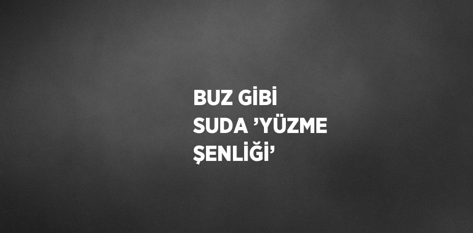 BUZ GİBİ SUDA ’YÜZME ŞENLİĞİ’