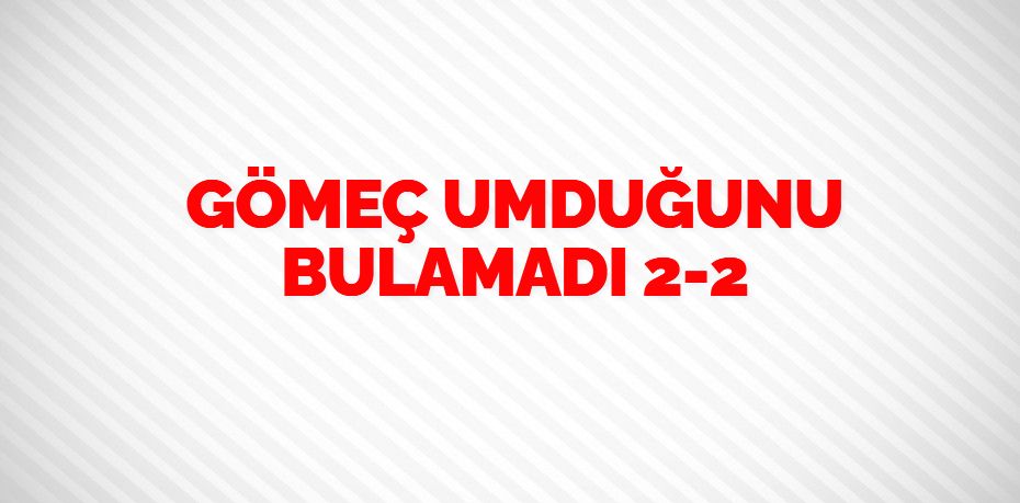 GÖMEÇ UMDUĞUNU BULAMADI  2-2