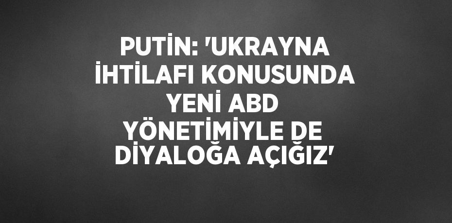 PUTİN: 'UKRAYNA İHTİLAFI KONUSUNDA YENİ ABD YÖNETİMİYLE DE DİYALOĞA AÇIĞIZ'