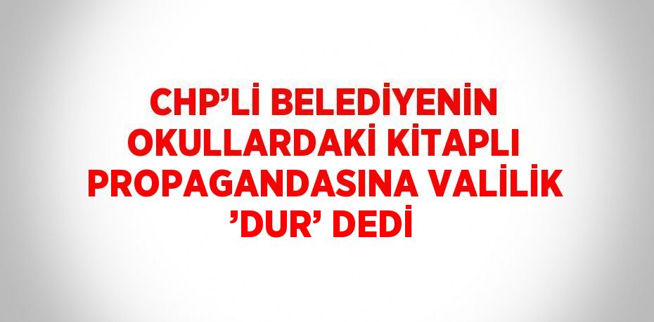 CHP’Lİ BELEDİYENİN OKULLARDAKİ KİTAPLI PROPAGANDASINA VALİLİK ’DUR’ DEDİ