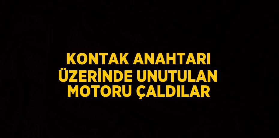 KONTAK ANAHTARI ÜZERİNDE UNUTULAN MOTORU ÇALDILAR