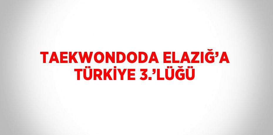 TAEKWONDODA ELAZIĞ’A TÜRKİYE 3.’LÜĞÜ