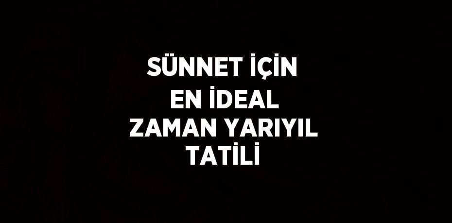 SÜNNET İÇİN EN İDEAL ZAMAN YARIYIL TATİLİ