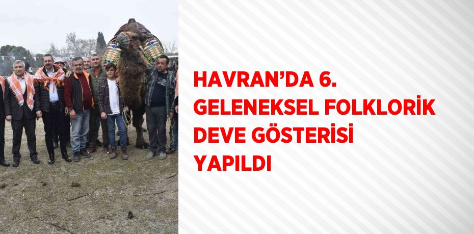 HAVRAN’DA 6. GELENEKSEL FOLKLORİK DEVE GÖSTERİSİ YAPILDI