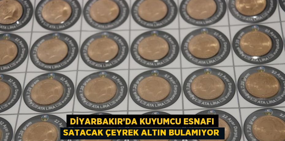 DİYARBAKIR’DA KUYUMCU ESNAFI SATACAK ÇEYREK ALTIN BULAMIYOR