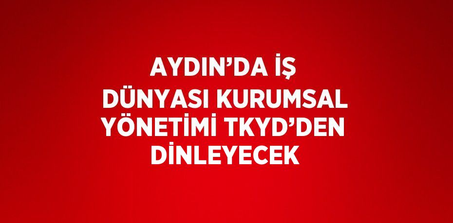 AYDIN’DA İŞ DÜNYASI KURUMSAL YÖNETİMİ TKYD’DEN DİNLEYECEK