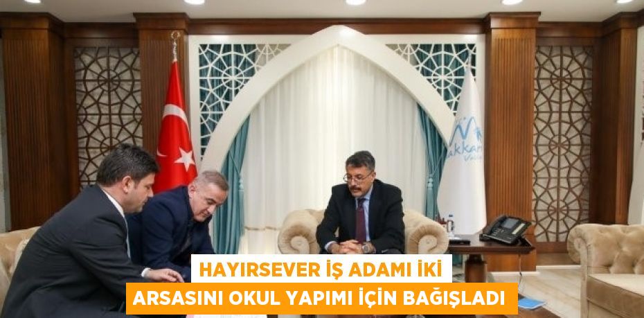 HAYIRSEVER İŞ ADAMI İKİ ARSASINI OKUL YAPIMI İÇİN BAĞIŞLADI