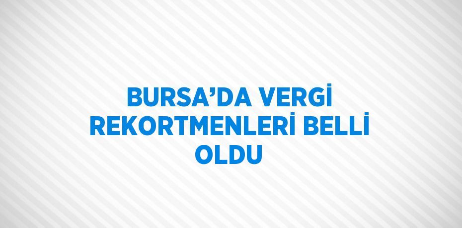 BURSA’DA VERGİ REKORTMENLERİ BELLİ OLDU