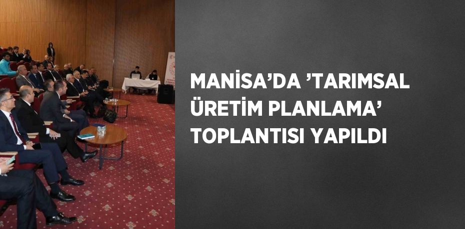 MANİSA’DA ’TARIMSAL ÜRETİM PLANLAMA’ TOPLANTISI YAPILDI