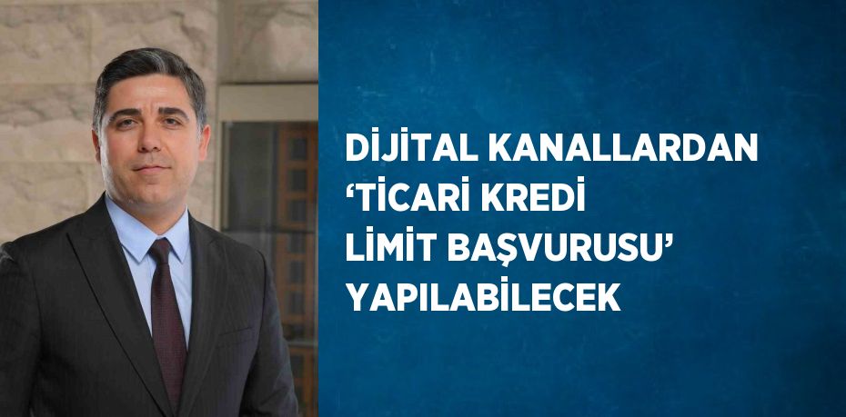 DİJİTAL KANALLARDAN ‘TİCARİ KREDİ LİMİT BAŞVURUSU’ YAPILABİLECEK