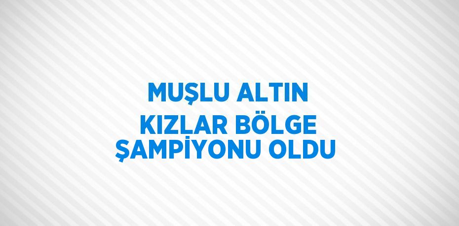 MUŞLU ALTIN KIZLAR BÖLGE ŞAMPİYONU OLDU