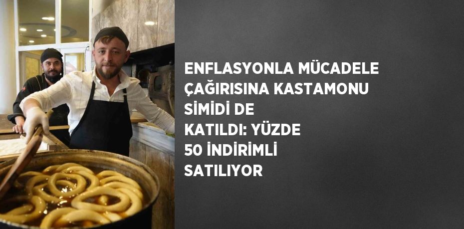 ENFLASYONLA MÜCADELE ÇAĞIRISINA KASTAMONU SİMİDİ DE KATILDI: YÜZDE 50 İNDİRİMLİ SATILIYOR