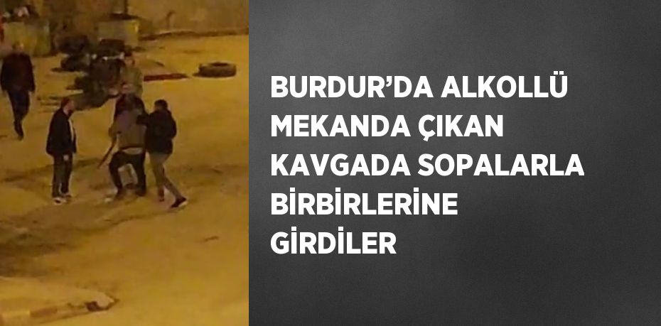 BURDUR’DA ALKOLLÜ MEKANDA ÇIKAN KAVGADA SOPALARLA BİRBİRLERİNE GİRDİLER