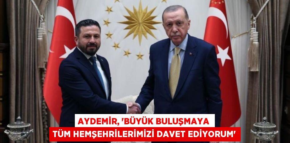 AYDEMİR, “BÜYÜK BULUŞMAYA TÜM HEMŞEHRİLERİMİZİ DAVET EDİYORUM”