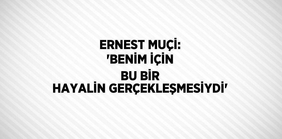 ERNEST MUÇİ: 'BENİM İÇİN BU BİR HAYALİN GERÇEKLEŞMESİYDİ'