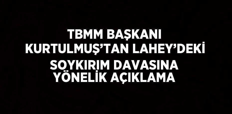 TBMM BAŞKANI KURTULMUŞ’TAN LAHEY’DEKİ SOYKIRIM DAVASINA YÖNELİK AÇIKLAMA