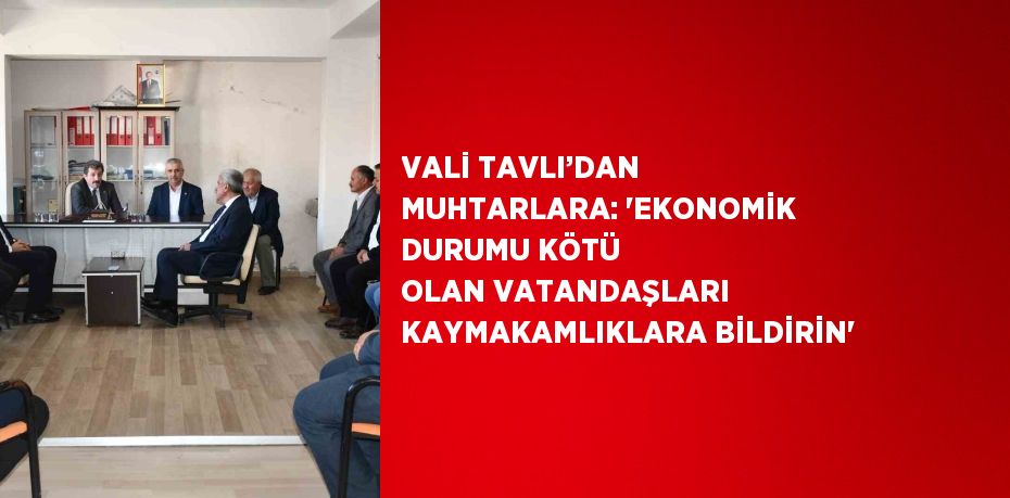 VALİ TAVLI’DAN MUHTARLARA: 'EKONOMİK DURUMU KÖTÜ OLAN VATANDAŞLARI KAYMAKAMLIKLARA BİLDİRİN'