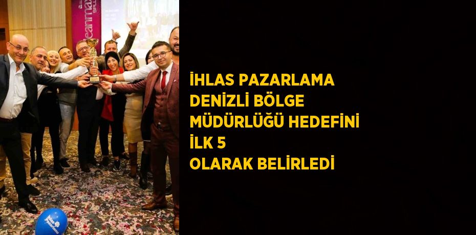 İHLAS PAZARLAMA DENİZLİ BÖLGE MÜDÜRLÜĞÜ HEDEFİNİ İLK 5 OLARAK BELİRLEDİ