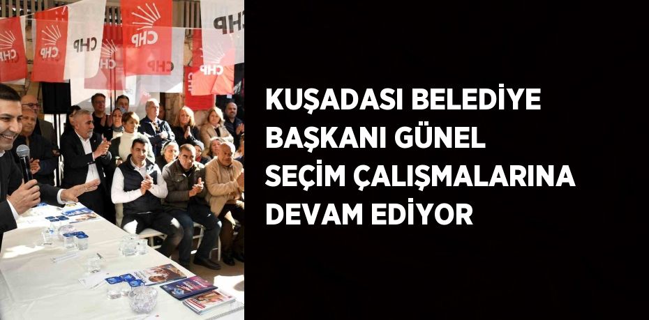 KUŞADASI BELEDİYE BAŞKANI GÜNEL SEÇİM ÇALIŞMALARINA DEVAM EDİYOR