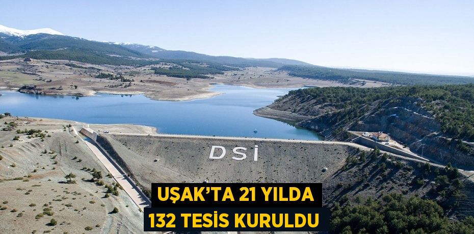 UŞAK’TA 21 YILDA 132 TESİS KURULDU