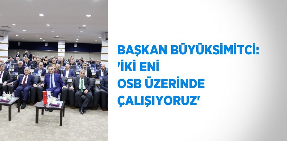 BAŞKAN BÜYÜKSİMİTCİ: 'İKİ ENİ OSB ÜZERİNDE ÇALIŞIYORUZ'