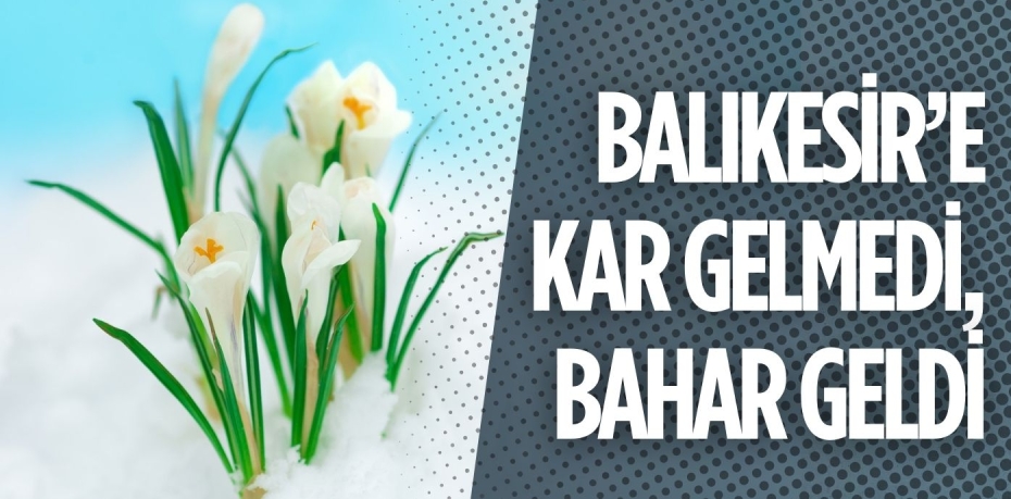 BALIKESİR’E KAR GELMEDİ, BAHAR GELDİ