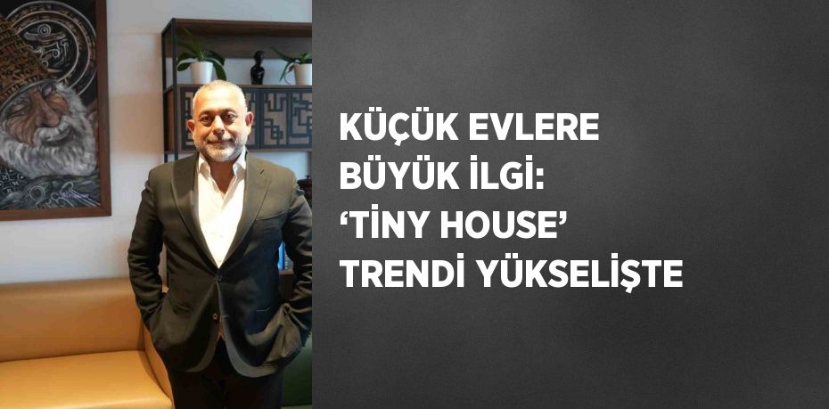 KÜÇÜK EVLERE BÜYÜK İLGİ: ‘TİNY HOUSE’ TRENDİ YÜKSELİŞTE