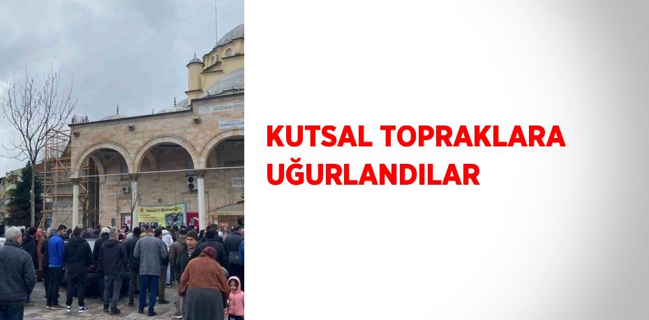 KUTSAL TOPRAKLARA UĞURLANDILAR